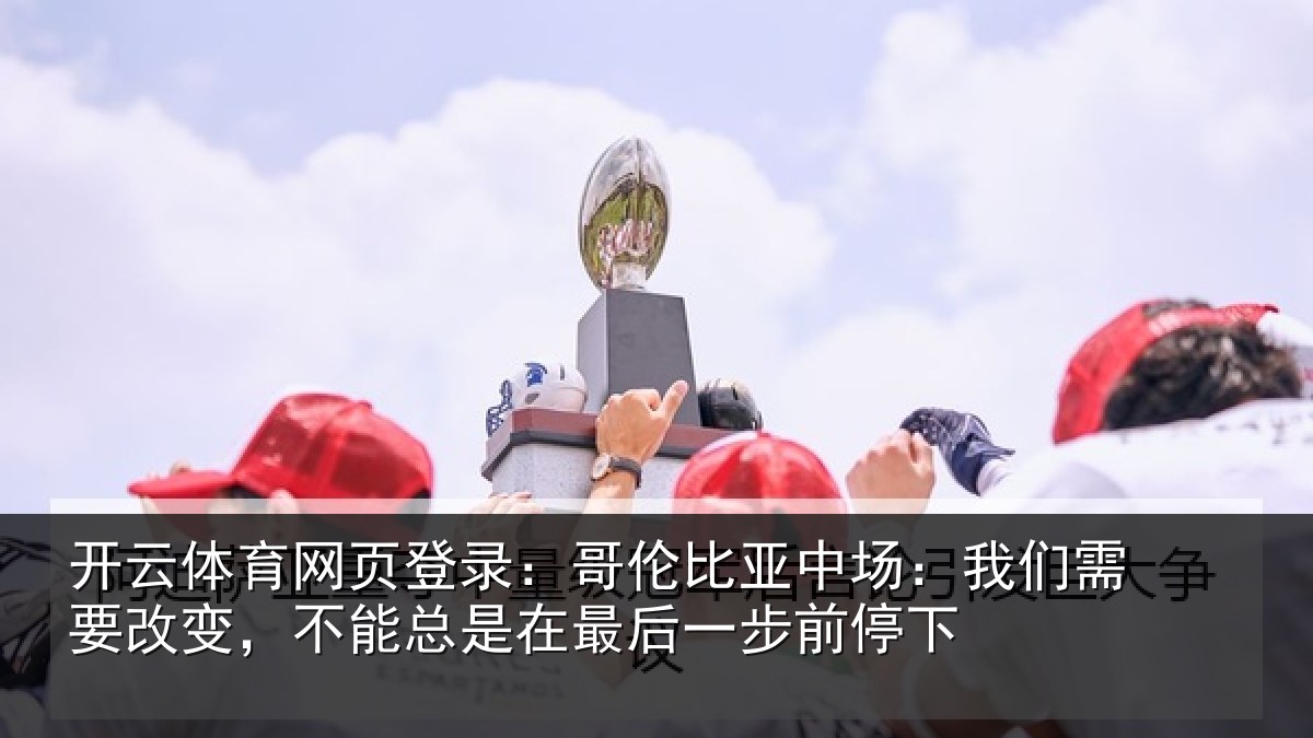 开云体育网页登录:哥伦比亚中场:我们需要改变,不能总是在最后一步前停下