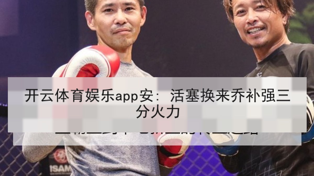 开云体育娱乐app安: 活塞换来乔补强三分火力 开云体育娱乐app安: 活塞换来乔补强三分火力